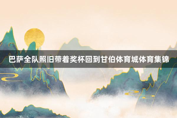 巴萨全队照旧带着奖杯回到甘伯体育城体育集锦