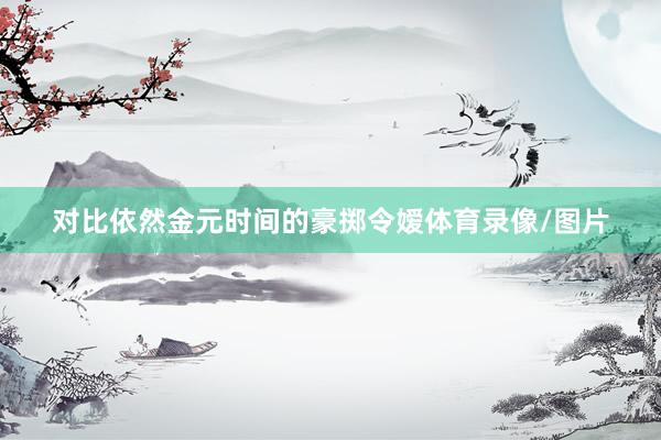 对比依然金元时间的豪掷令嫒体育录像/图片
