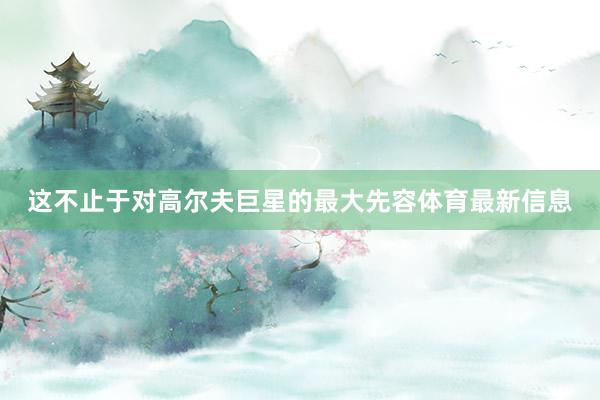 这不止于对高尔夫巨星的最大先容体育最新信息