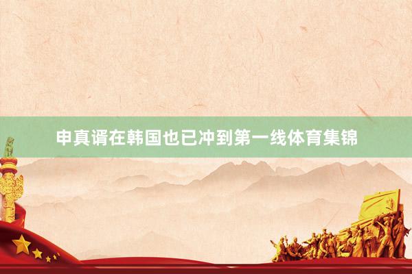 申真谞在韩国也已冲到第一线体育集锦