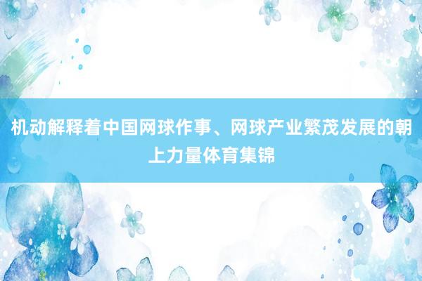 机动解释着中国网球作事、网球产业繁茂发展的朝上力量体育集锦