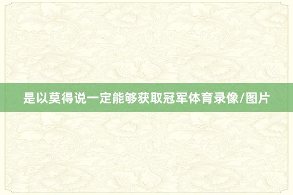是以莫得说一定能够获取冠军体育录像/图片