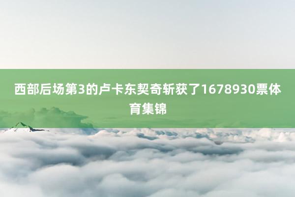西部后场第3的卢卡东契奇斩获了1678930票体育集锦