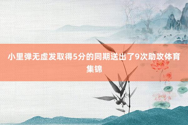 小里弹无虚发取得5分的同期送出了9次助攻体育集锦