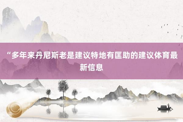 “多年来丹尼斯老是建议特地有匡助的建议体育最新信息