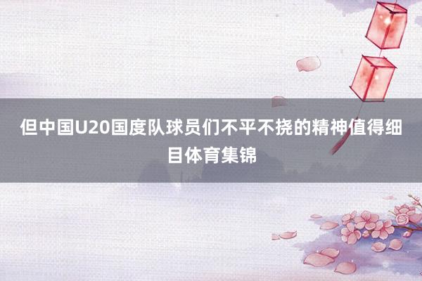 但中国U20国度队球员们不平不挠的精神值得细目体育集锦