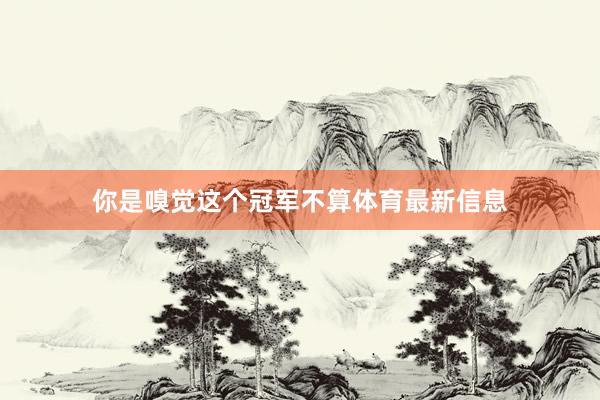 你是嗅觉这个冠军不算体育最新信息