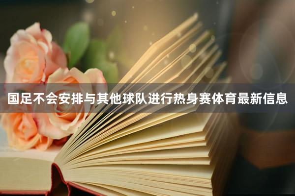 国足不会安排与其他球队进行热身赛体育最新信息