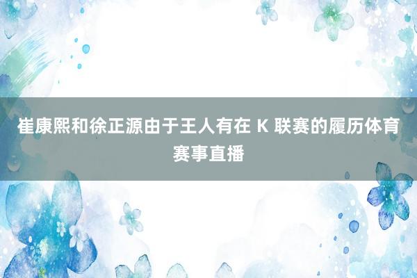 崔康熙和徐正源由于王人有在 K 联赛的履历体育赛事直播