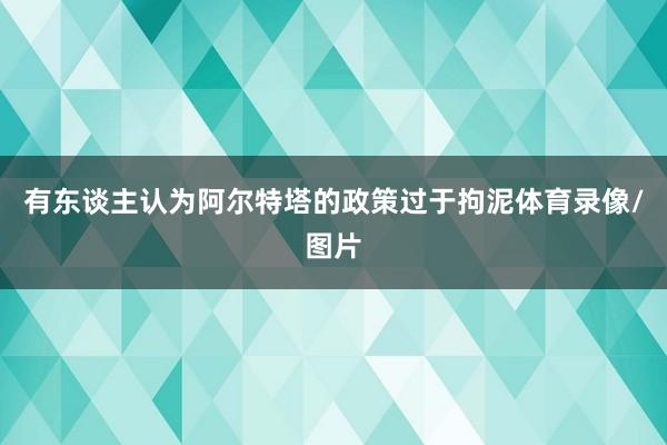 有东谈主认为阿尔特塔的政策过于拘泥体育录像/图片