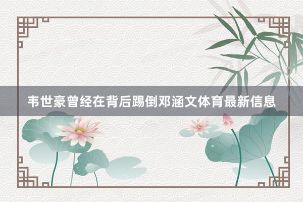 韦世豪曾经在背后踢倒邓涵文体育最新信息