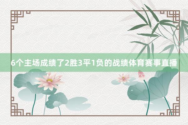6个主场成绩了2胜3平1负的战绩体育赛事直播