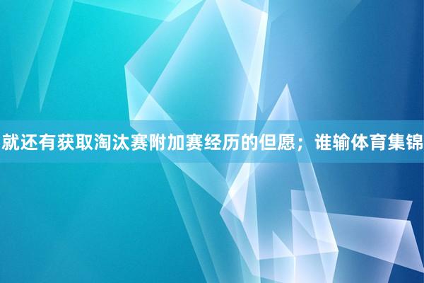 就还有获取淘汰赛附加赛经历的但愿；谁输体育集锦