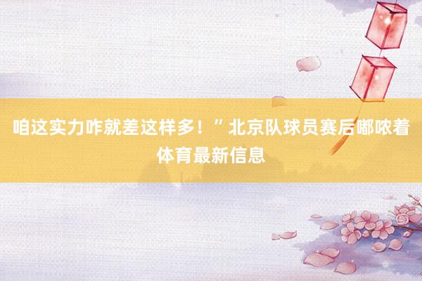 咱这实力咋就差这样多！”北京队球员赛后嘟哝着体育最新信息