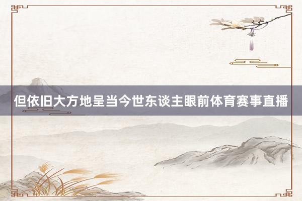 但依旧大方地呈当今世东谈主眼前体育赛事直播