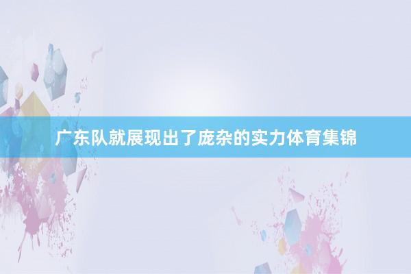 广东队就展现出了庞杂的实力体育集锦