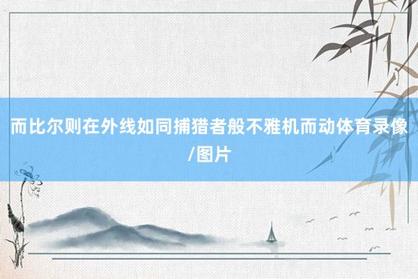而比尔则在外线如同捕猎者般不雅机而动体育录像/图片
