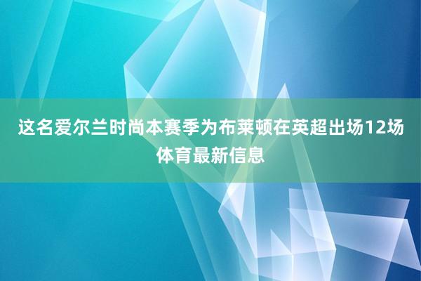这名爱尔兰时尚本赛季为布莱顿在英超出场12场体育最新信息