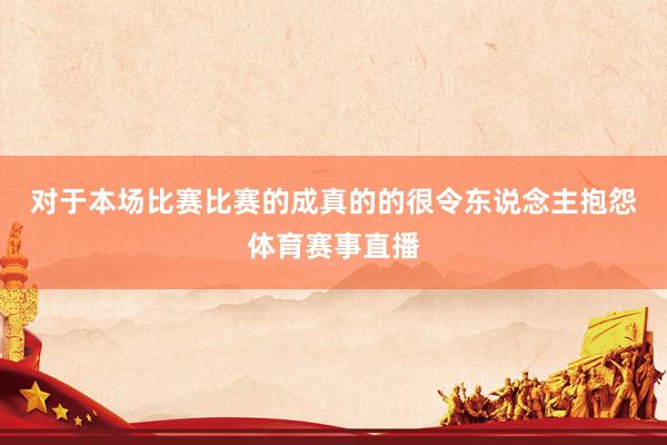 对于本场比赛 比赛的成真的的很令东说念主抱怨体育赛事直播