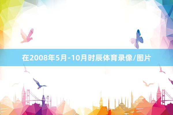 在2008年5月-10月时辰体育录像/图片