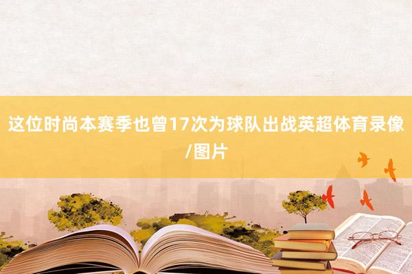 这位时尚本赛季也曾17次为球队出战英超体育录像/图片