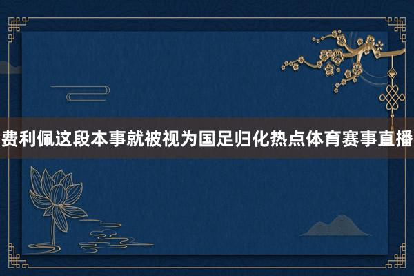 费利佩这段本事就被视为国足归化热点体育赛事直播