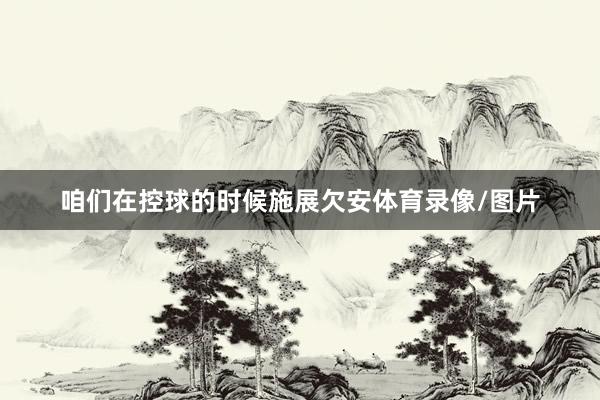 咱们在控球的时候施展欠安体育录像/图片