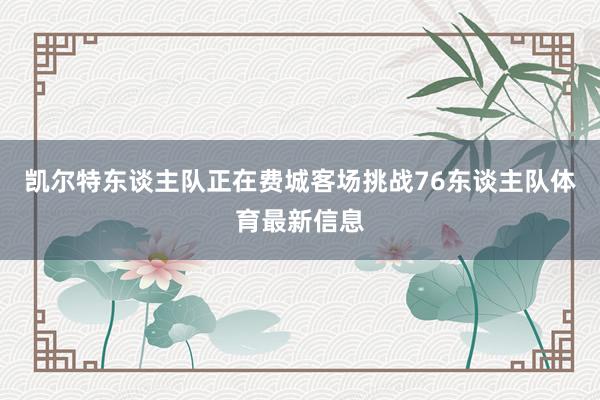 凯尔特东谈主队正在费城客场挑战76东谈主队体育最新信息