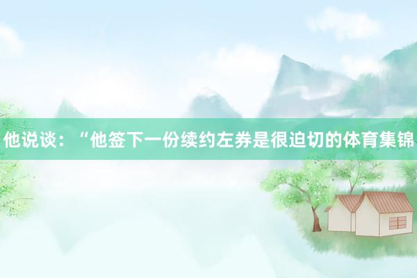 他说谈：“他签下一份续约左券是很迫切的体育集锦