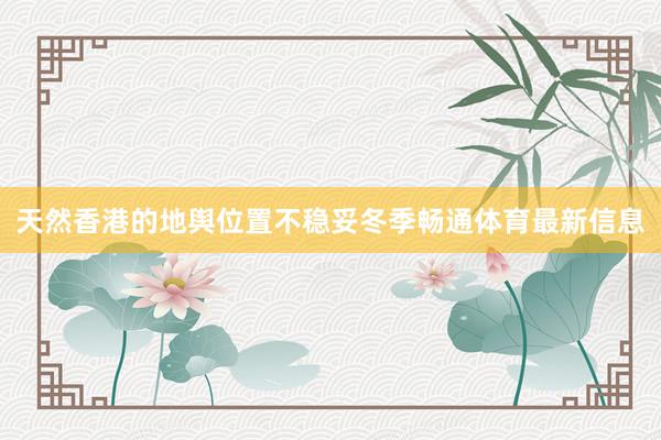 天然香港的地舆位置不稳妥冬季畅通体育最新信息