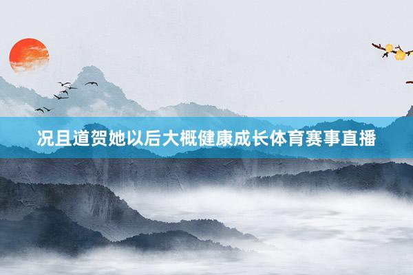 况且道贺她以后大概健康成长体育赛事直播