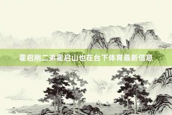 霍启刚二弟霍启山也在台下体育最新信息