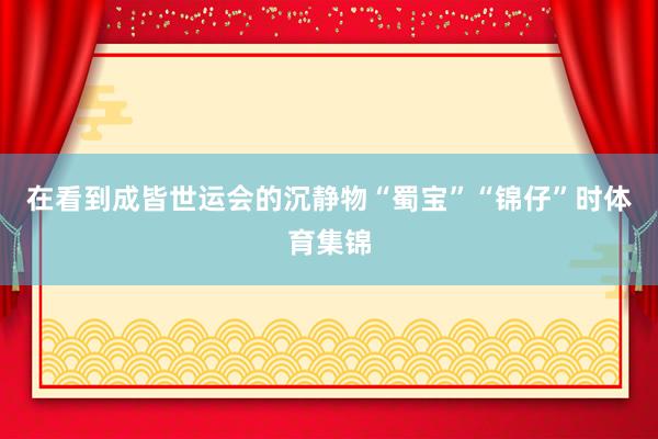 在看到成皆世运会的沉静物“蜀宝”“锦仔”时体育集锦