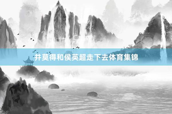 并莫得和侯英超走下去体育集锦