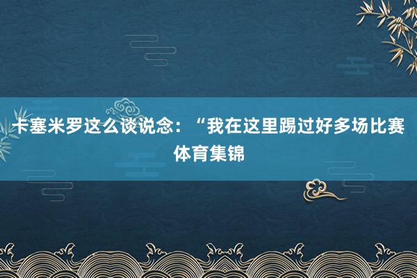 卡塞米罗这么谈说念：“我在这里踢过好多场比赛体育集锦
