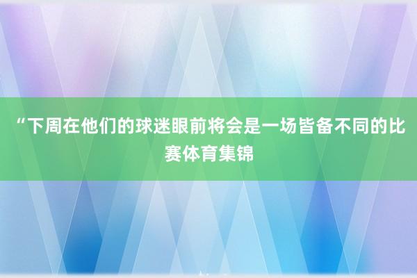 “下周在他们的球迷眼前将会是一场皆备不同的比赛体育集锦