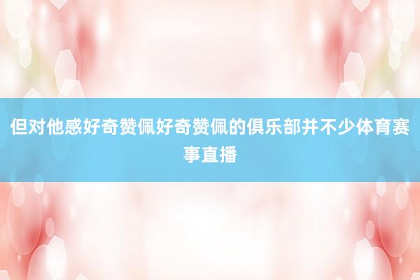但对他感好奇赞佩好奇赞佩的俱乐部并不少体育赛事直播