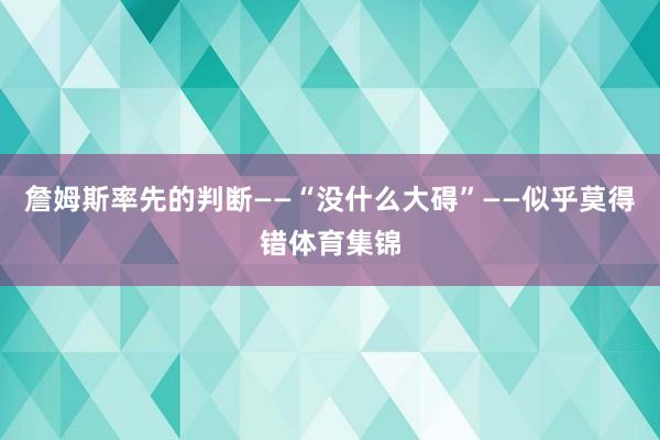 詹姆斯率先的判断——“没什么大碍”——似乎莫得错体育集锦