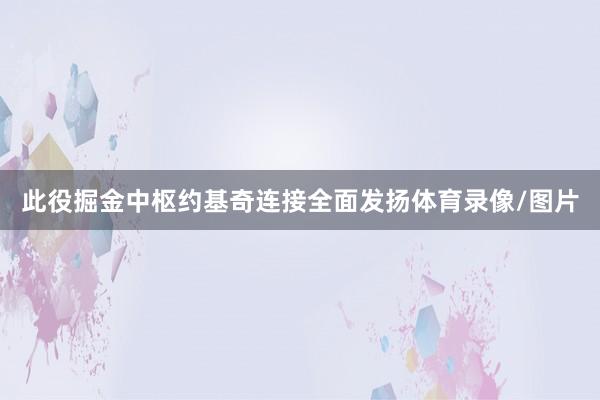 此役掘金中枢约基奇连接全面发扬体育录像/图片