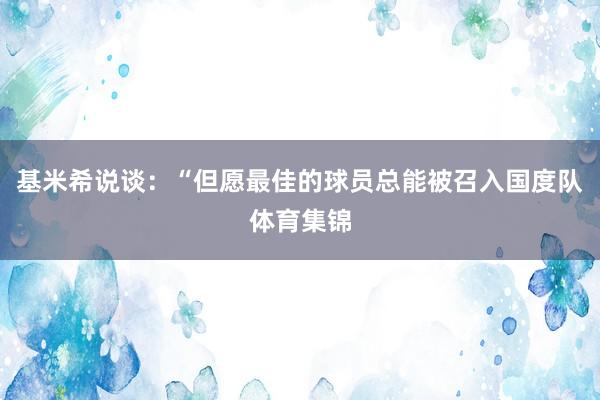 基米希说谈：“但愿最佳的球员总能被召入国度队体育集锦