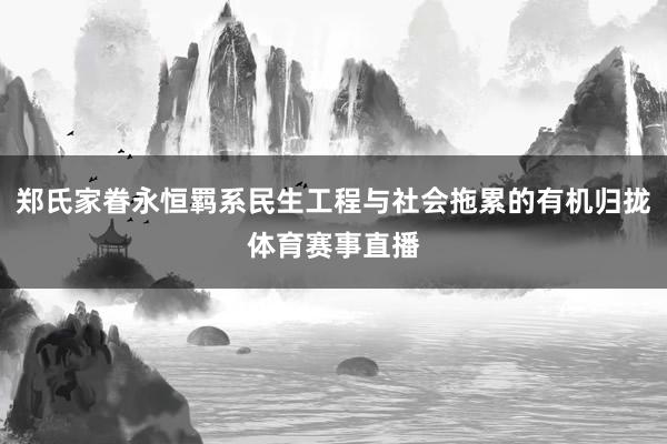 郑氏家眷永恒羁系民生工程与社会拖累的有机归拢体育赛事直播