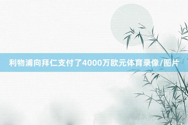 利物浦向拜仁支付了4000万欧元体育录像/图片