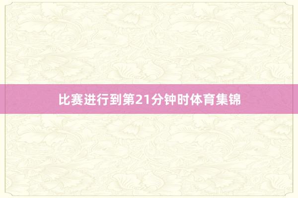 比赛进行到第21分钟时体育集锦