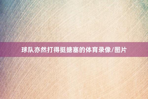 球队亦然打得挺搪塞的体育录像/图片