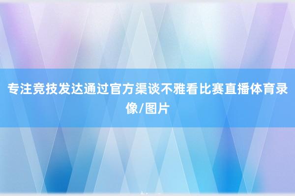 专注竞技发达通过官方渠谈不雅看比赛直播体育录像/图片