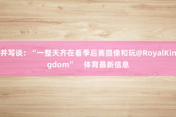 并写谈：“一整天齐在看季后赛摄像和玩@RoyalKingdom”    体育最新信息