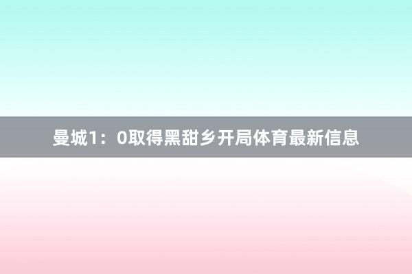 曼城1:0取得黑甜乡开局体育最新信息