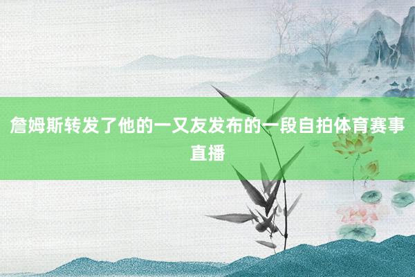 詹姆斯转发了他的一又友发布的一段自拍体育赛事直播