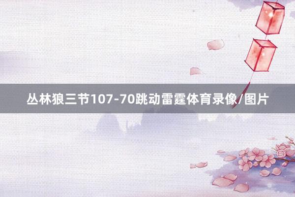 丛林狼三节107-70跳动雷霆体育录像/图片