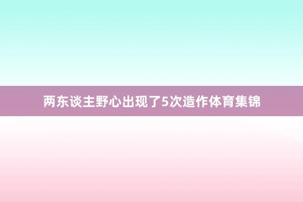 两东谈主野心出现了5次造作体育集锦